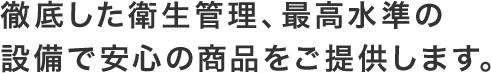 徹底した衛生管理、最高水準の設備で安心の商品をご提供します。